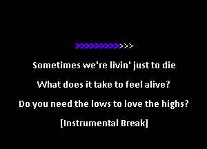 W
Sometimes we're livin' just to die
What does it take to feel alive?
Do you need the laws to love the highs?

llnstrumental Breakl