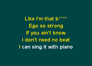 Like I'm that Wm
Ego so strong

If you ain't know
I don't need no beat
I can sing it with piano