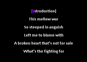 Introduction!
this mellowwar
So steeped in anguish
Left me to blame with

A broken heartthat's not for sale

What's the fightingfor