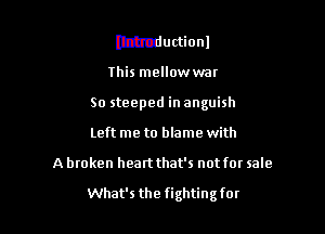 lthtductionl
this mellowwar
So steeped in anguish

Left me to blame with

A broken heartthat's not for sale

What's the fightingfor