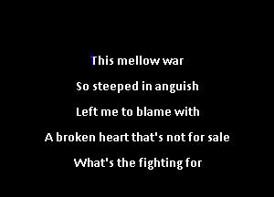 This mellowwar
So steeped in anguish
Left me to blame with

A broken heartthat's not for sale

What's the fightingfor