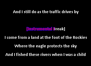 And I still do as the traffic drives by

Itimzcz'd Breakl

I come from a land at the foot of the Rockies
Where the eagle protects the sky

And I fished these rivers when I was a child