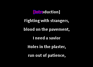 lttmductionl

Fighting with strangers,

blood on the pavement,
I need a savior
Holes in the plaster,

run out of patience,