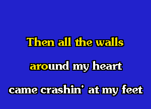Then all the walls

around my heart

came crashin' at my feet