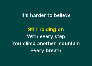 It's harder to believe

Still holding on

With every step
You climb another mountain
Every breath