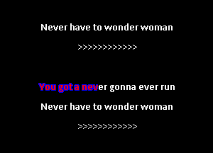 Never have to wonder woman

Hmmmhpamind
You gota never gonna ever tun

Never have to wondet woman

)))))) ))))