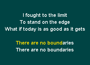 I fought to the limit
To stand on the edge
What iftoday is as good as it gets

There are no boundaries
There are no boundaries