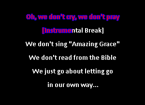 We don't sing Amazing Grace
We don't read from the Bible

We just go about letting go

in our own way... I