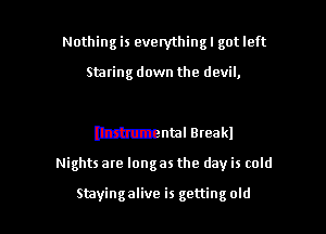 Nothing is everything! got left

Staring down the devil,

nzmz-Bntal Breakl

Nights are longas the day is cold

Stayingalive is getting old