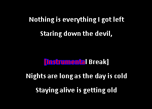 Nothing is everythingl got left

Stating down the devil,

m1 Bteakl

Nights are longas the day is cold

Stayingalive is getting old