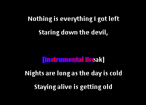 Nothing is everything! got left

Staring down the devil,

nzhczztdmakl

Nights are longas the day is cold

Stayingalive is getting old