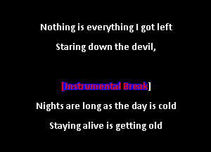Nothing is everythingl got left

Staring down the devil,

WWI

Nights are long as the day is cold

Stayingalive is gettingold l