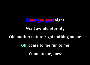 mmmbomesick

I love you goodnight

Wait awhile eternity

Old mothet natme's got nothing on me

Oh, come to me run to me