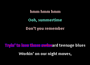 hmm hmm hmm
00h, summertime
Don'tyou remember
mb'aaaadjzcsm
Tryin' to lose those awkward teenage blues

Workin' on our night moves,