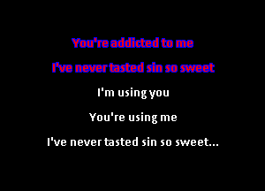 mmmm-
Funmtdnd sin so sweet

I'm usingyou

You'te using me

I've never tasted sin so sweet...