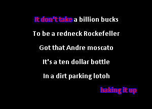 It don't take a billion bucks
To be a tedneck Rockefeller
Got that Andre mosmto

It's a ten dollar bottle

bmmmwe're shaking it up
