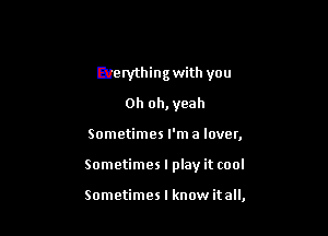 Yeah ah

Everything with you

Oh oh,yeah
Sometimes I'ma lover,

Sometimes I play it cool

Inca