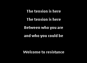The tension is how
the tension is here

Between who you are

and who you could be

Welcome to resistance
