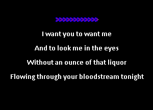 W
I want you to want me
And to look me in the eyes
Without an ounce of that liquor

Flowingthrough your bloodstream tonight