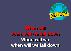 When will we
when will we fall down