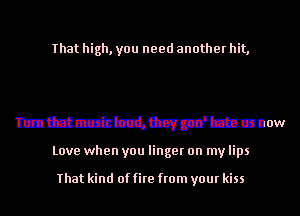 That high, you need anotherf

mmbmb'camtb'mmda
TUDIEIDUSic loud, they gon' hate us now
Love when you linger on my lips

That kind of fire from your kiss