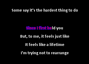 hummus 375-715
Since Ifirst held you
But, to me, it feels just like

It feels like a lifetime

I'm twing not to teanange l