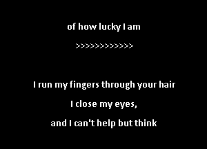 of how lucky I am

))))))))))))

I run my fingers through your hair

Iclose my eyes,

and I wn't help but think
