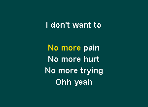 I don't want to

No more pain

No more hurt
No more trying
Ohh yeah