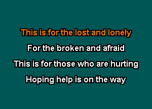 This is for the lost and lonely

For the broken and afraid

This is for those who are hurting

Hoping help is on the way