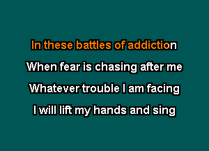In these battles of addiction
When fear is chasing after me

Whatever trouble I am facing

I will lift my hands and sing

g