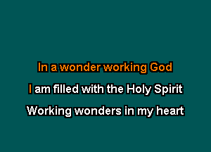 In a wonder working God

I am filled with the Holy Spirit

Working wonders in my heart