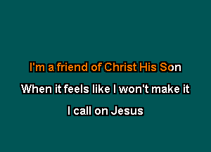 I'm a friend of Christ His Son

When it feels like Iwon't make it

I call on Jesus