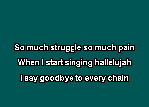 So much struggle so much pain

When I start singing hallelujah

I say goodbye to every chain