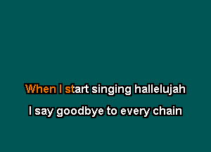 When I start singing hallelujah

I say goodbye to every chain