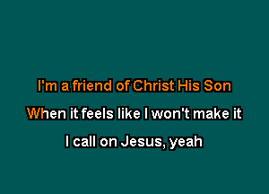 I'm a friend of Christ His Son

When it feels like Iwon't make it

lcall on Jesus, yeah