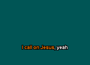 lcall on Jesus, yeah