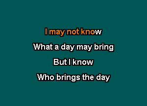 I may not know

What a day may bring

But I know

Who brings the day