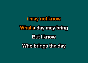 I may not know

What a day may bring

But I know

Who brings the day