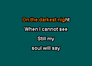 On the darkest night

When I cannot see
Still my

soul will say