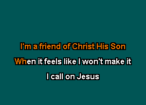 I'm a friend of Christ His Son

When it feels like Iwon't make it

I call on Jesus