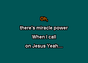 0h,

there's miracle power

When I call

on Jesus Yeah....