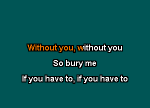 Without you, without you
So bury me

lfyou have to, ifyou have to