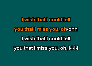 I wish that I could tell
you that I miss you, oh-ohh

I wish that I could tell

you thatl miss you, oh, I-I-I-I