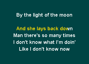 By the light of the moon

And she lays back down

Man there's so many times
I don't know what Pm doin'
Like I don't know now