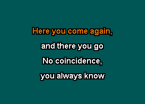 Here you come again,

and there you go
No coincidence,

you always know