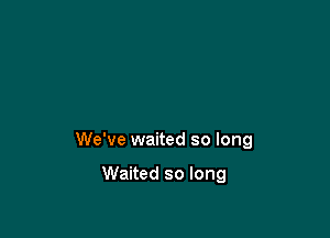 We've waited so long

Waited so long