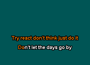 Try react dorft think just do it

Don't let the days go by