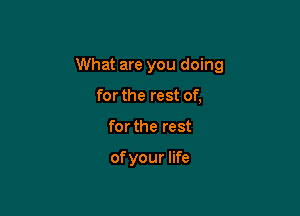 What are you doing

for the rest of,
for the rest

of your life