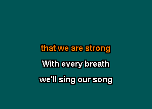 that we are strong

With every breath

we'll sing our song