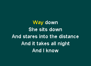 Way down
She sits down

And stares into the distance
And it takes all night
And I know